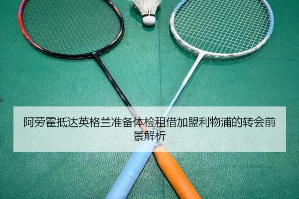 阿劳霍抵达英格兰准备体检租借加盟利物浦的转会前景解析