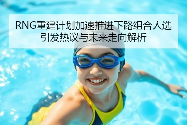 RNG重建计划加速推进下路组合人选引发热议与未来走向解析